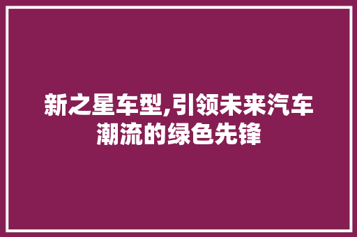 新之星车型,引领未来汽车潮流的绿色先锋