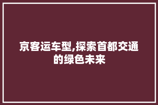 京客运车型,探索首都交通的绿色未来
