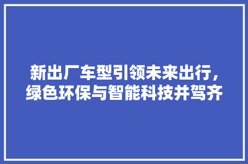 新出厂车型引领未来出行，绿色环保与智能科技并驾齐驱