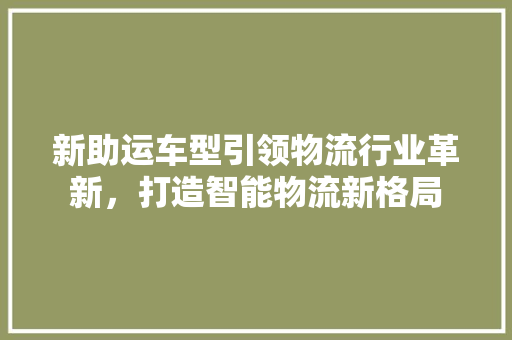 新助运车型引领物流行业革新，打造智能物流新格局