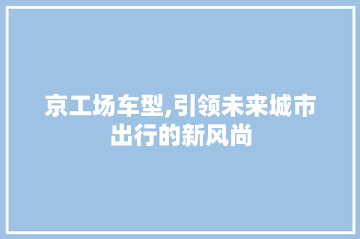 京工场车型,引领未来城市出行的新风尚