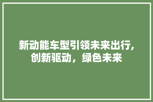 新动能车型引领未来出行,创新驱动，绿色未来