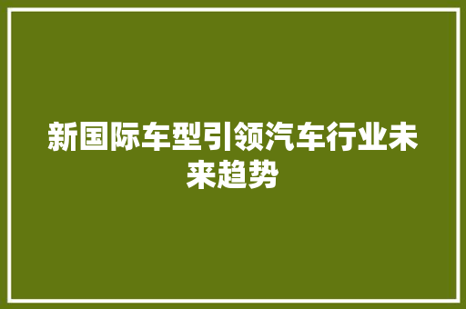 新国际车型引领汽车行业未来趋势