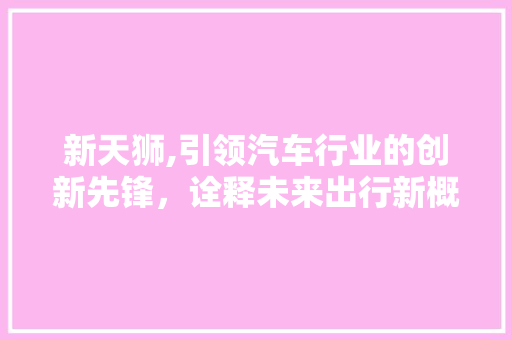 新天狮,引领汽车行业的创新先锋，诠释未来出行新概念