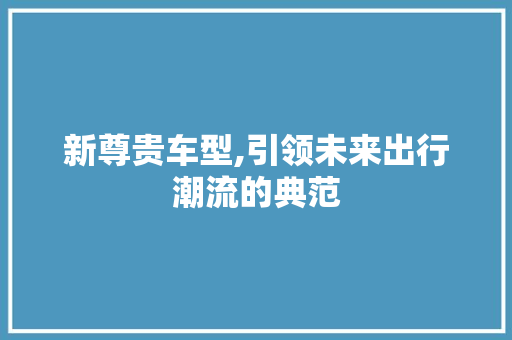 新尊贵车型,引领未来出行潮流的典范
