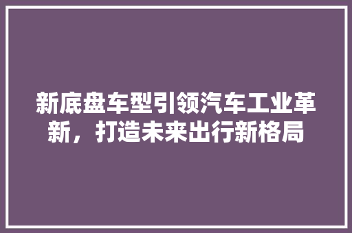 新底盘车型引领汽车工业革新，打造未来出行新格局