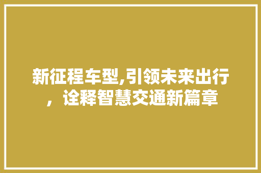 新征程车型,引领未来出行，诠释智慧交通新篇章