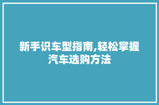 新手识车型指南,轻松掌握汽车选购方法