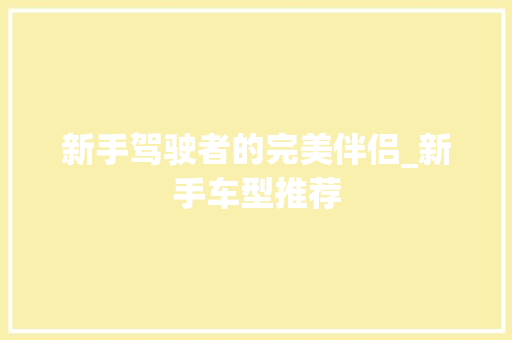 新手驾驶者的完美伴侣_新手车型推荐