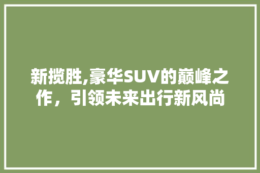 新揽胜,豪华SUV的巅峰之作，引领未来出行新风尚
