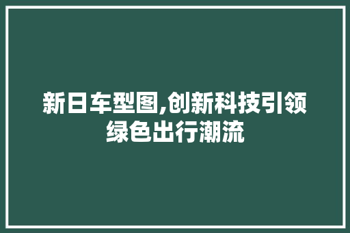 新日车型图,创新科技引领绿色出行潮流