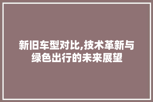 新旧车型对比,技术革新与绿色出行的未来展望