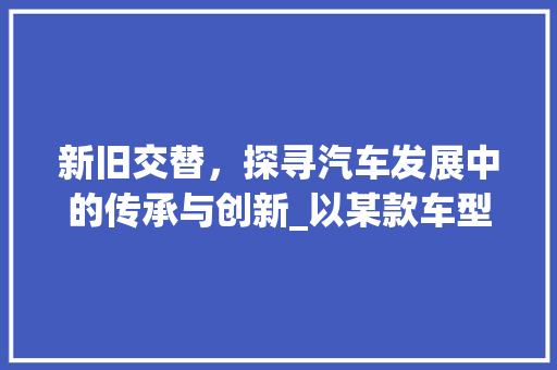 新旧交替，探寻汽车发展中的传承与创新_以某款车型为例