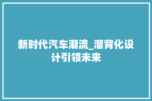 新时代汽车潮流_溜背化设计引领未来