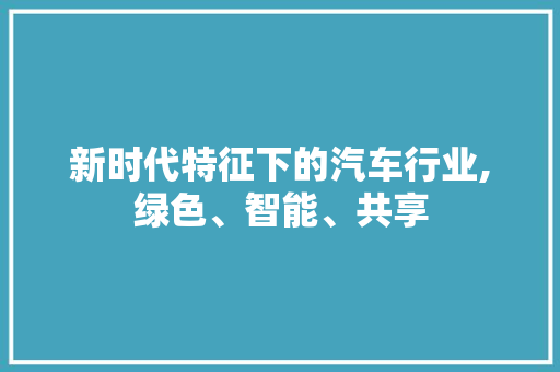 新时代特征下的汽车行业,绿色、智能、共享