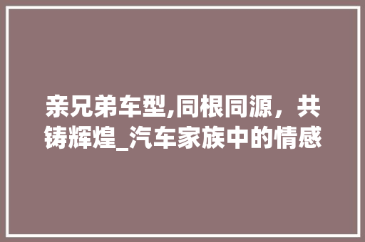 亲兄弟车型,同根同源，共铸辉煌_汽车家族中的情感纽带
