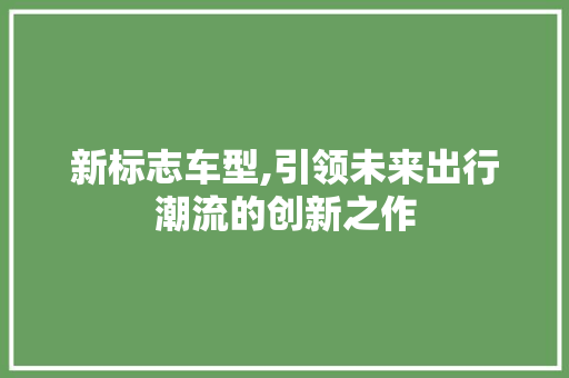 新标志车型,引领未来出行潮流的创新之作