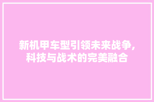 新机甲车型引领未来战争,科技与战术的完美融合