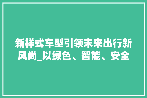 新样式车型引领未来出行新风尚_以绿色、智能、安全为核心理念