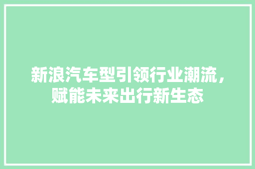 新浪汽车型引领行业潮流，赋能未来出行新生态