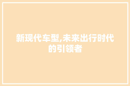 新现代车型,未来出行时代的引领者