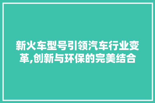 新火车型号引领汽车行业变革,创新与环保的完美结合