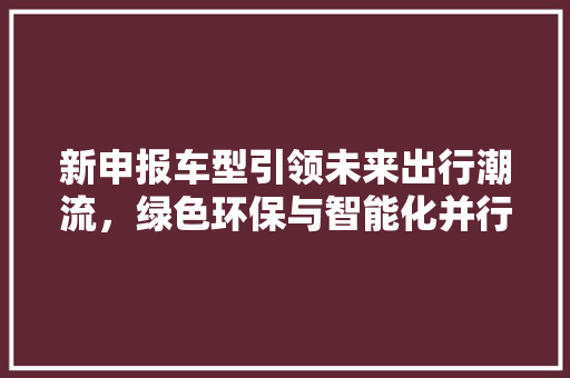 新申报车型引领未来出行潮流，绿色环保与智能化并行发展