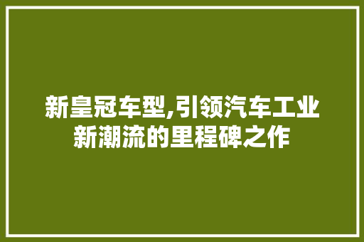 新皇冠车型,引领汽车工业新潮流的里程碑之作