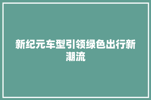 新纪元车型引领绿色出行新潮流