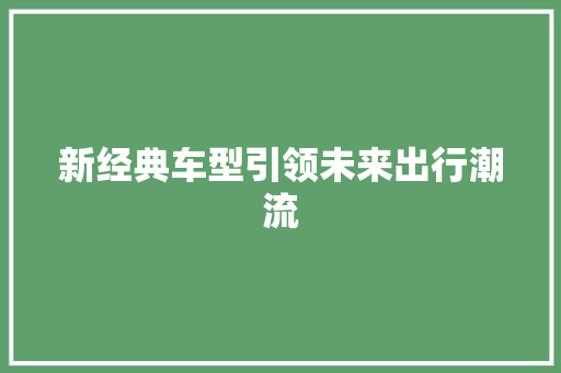 新经典车型引领未来出行潮流