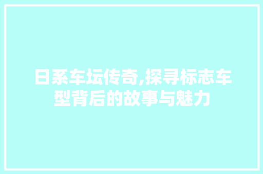 日系车坛传奇,探寻标志车型背后的故事与魅力