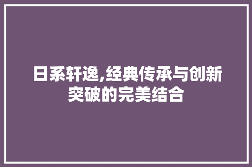 日系轩逸,经典传承与创新突破的完美结合
