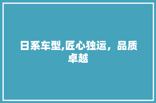 日系车型,匠心独运，品质卓越