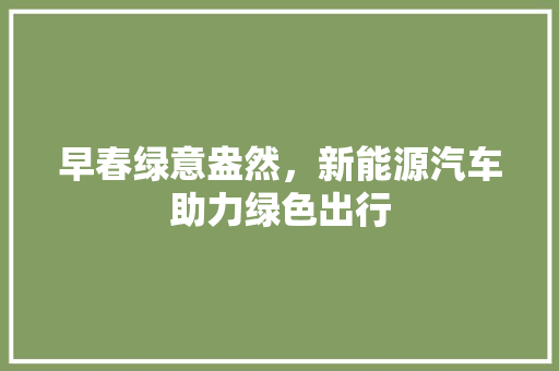 早春绿意盎然，新能源汽车助力绿色出行