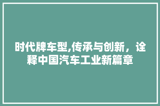 时代牌车型,传承与创新，诠释中国汽车工业新篇章
