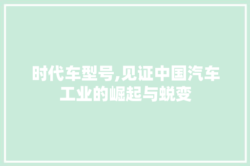 时代车型号,见证中国汽车工业的崛起与蜕变