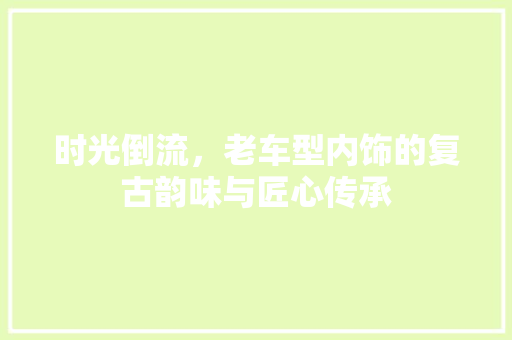 时光倒流，老车型内饰的复古韵味与匠心传承