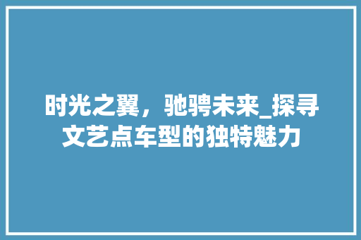 时光之翼，驰骋未来_探寻文艺点车型的独特魅力