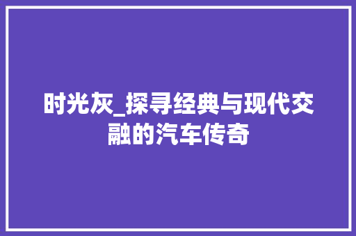 时光灰_探寻经典与现代交融的汽车传奇