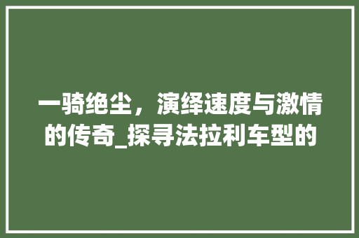 一骑绝尘，演绎速度与激情的传奇_探寻法拉利车型的极致魅力