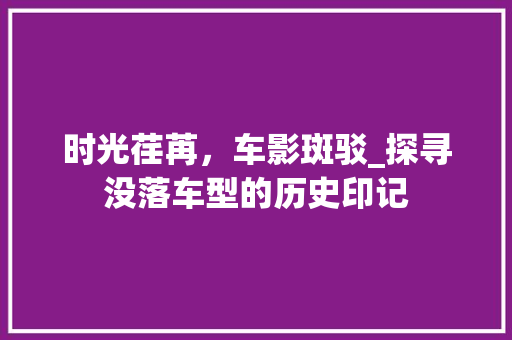 时光荏苒，车影斑驳_探寻没落车型的历史印记