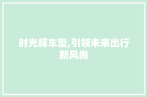 时光辉车型,引领未来出行新风尚