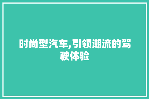时尚型汽车,引领潮流的驾驶体验