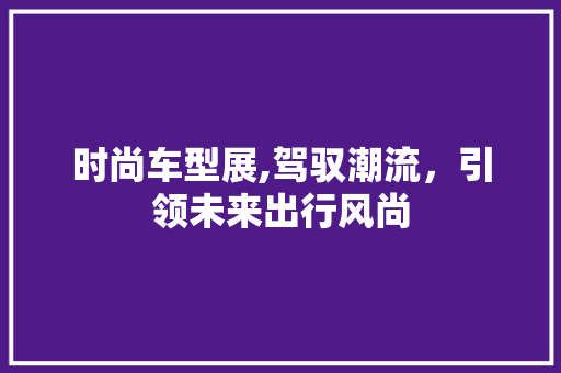 时尚车型展,驾驭潮流，引领未来出行风尚