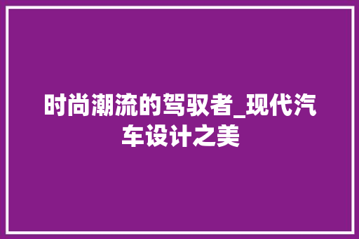 时尚潮流的驾驭者_现代汽车设计之美