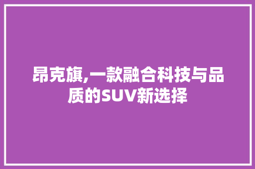 昂克旗,一款融合科技与品质的SUV新选择