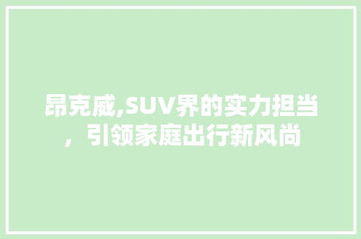昂克威,SUV界的实力担当，引领家庭出行新风尚