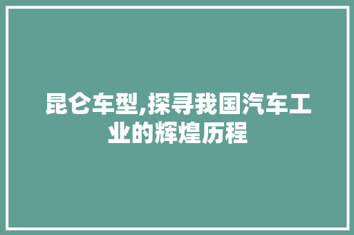 昆仑车型,探寻我国汽车工业的辉煌历程