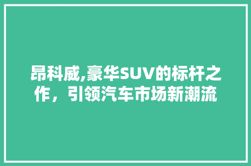 昂科威,豪华SUV的标杆之作，引领汽车市场新潮流