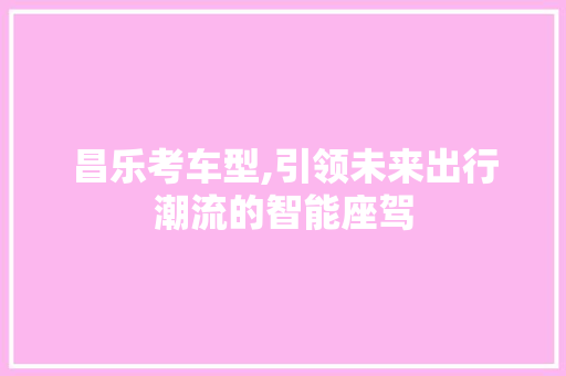 昌乐考车型,引领未来出行潮流的智能座驾